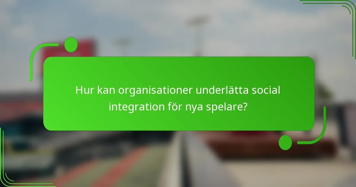 Hur kan organisationer underlätta social integration för nya spelare?